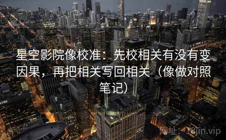 星空影院像校准：先校相关有没有变因果，再把相关写回相关（像做对照笔记）