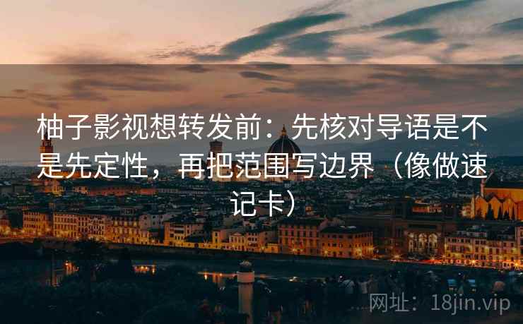 柚子影视想转发前：先核对导语是不是先定性，再把范围写边界（像做速记卡）