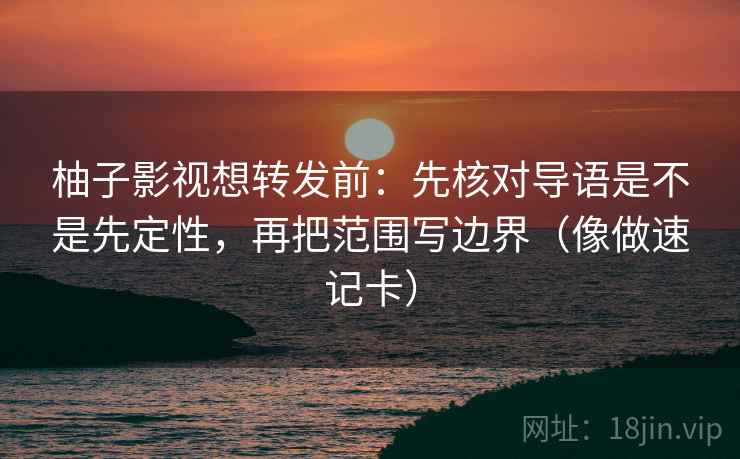 柚子影视想转发前：先核对导语是不是先定性，再把范围写边界（像做速记卡）