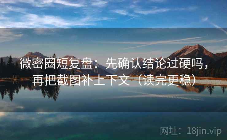 微密圈短复盘:先确认结论过硬吗,再把截图补上下文(读完更稳) 微密圈短复盘:先确认结论过硬吗,再把截图补上下文(读完更稳)