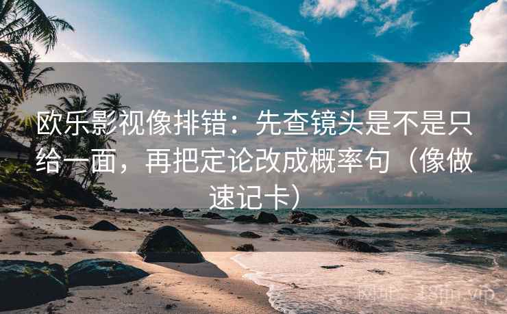 欧乐影视像排错:先查镜头是不是只给一面,再把定论改成概率句(像做速记卡) 欧乐影视像排错:先查镜头是不是只给一面,再把定论改成概率句(像做速记卡)