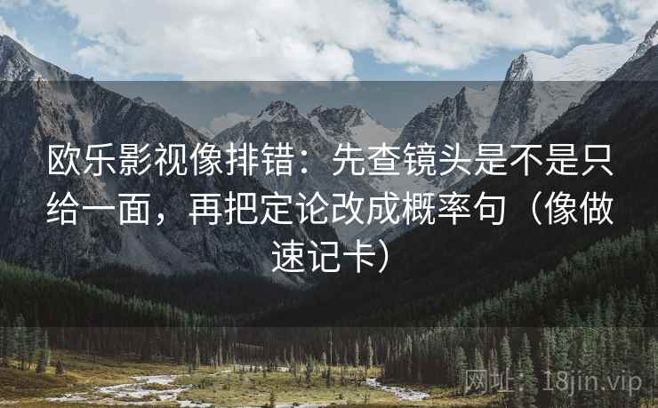 欧乐影视像排错:先查镜头是不是只给一面,再把定论改成概率句(像做速记卡) 欧乐影视像排错:先查镜头是不是只给一面,再把定论改成概率句(像做速记卡)