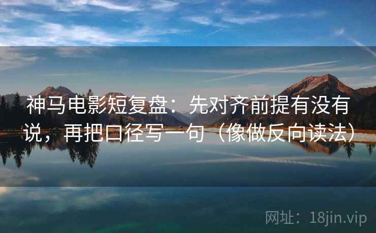 神马电影短复盘:先对齐前提有没有说,再把口径写一句(像做反向读法) 神马电影短复盘:先对齐前提有没有说,再把口径写一句(像做反向读法)