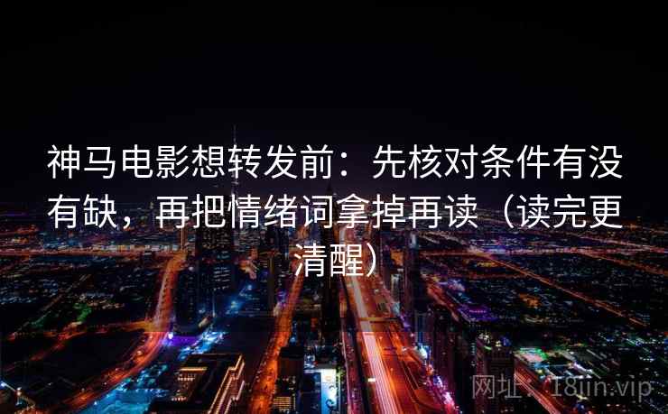 神马电影想转发前:先核对条件有没有缺,再把情绪词拿掉再读(读完更清醒) 神马电影想转发前:先核对条件有没有缺,再把情绪词拿掉再读(读完更清醒)