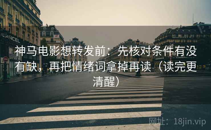 神马电影想转发前:先核对条件有没有缺,再把情绪词拿掉再读(读完更清醒) 神马电影想转发前:先核对条件有没有缺,再把情绪词拿掉再读(读完更清醒)