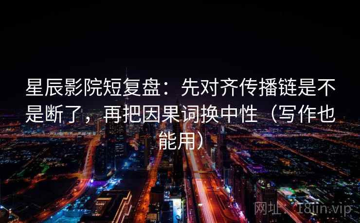 星辰影院短复盘:先对齐传播链是不是断了,再把因果词换中性(写作也能用) 星辰影院短复盘:先对齐传播链是不是断了,再把因果词换中性(写作也能用)