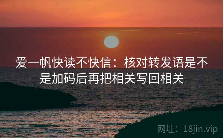 爱一帆快读不快信:核对转发语是不是加码后再把相关写回相关 爱一帆快读不快信:核对转发语是不是加码后再把相关写回相关
