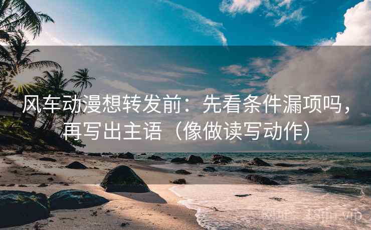 风车动漫想转发前:先看条件漏项吗,再写出主语(像做读写动作) 风车动漫想转发前:先看条件漏项吗,再写出主语(像做读写动作)