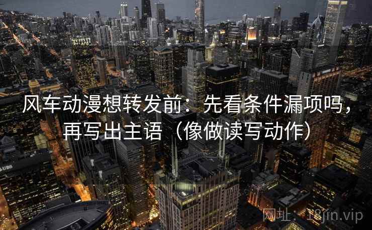 风车动漫想转发前:先看条件漏项吗,再写出主语(像做读写动作) 风车动漫想转发前:先看条件漏项吗,再写出主语(像做读写动作)