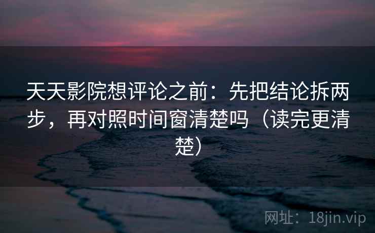 天天影院想评论之前:先把结论拆两步,再对照时间窗清楚吗(读完更清楚) 天天影院想评论之前:先把结论拆两步,再对照时间窗清楚吗(读完更清楚)
