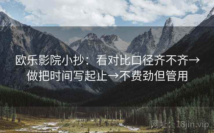 欧乐影院小抄:看对比口径齐不齐→做把时间写起止→不费劲但管用 欧乐影院小抄:看对比口径齐不齐→做把时间写起止→不费劲但管用