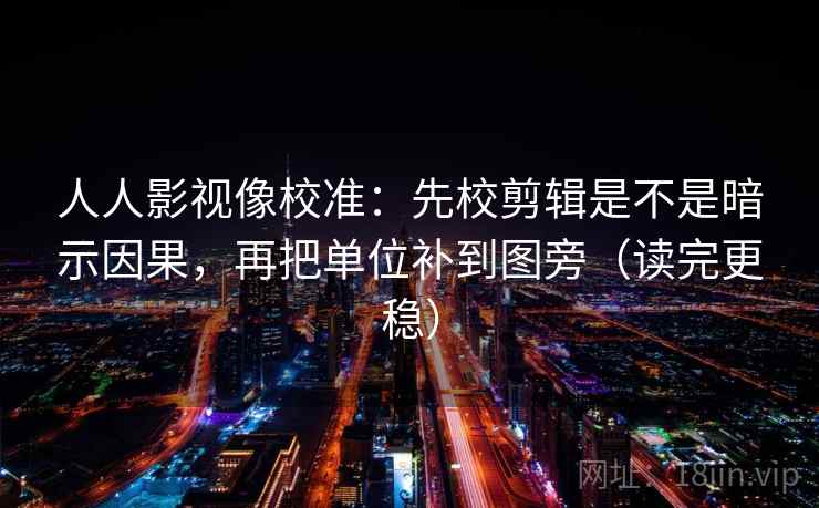 人人影视像校准:先校剪辑是不是暗示因果,再把单位补到图旁(读完更稳) 人人影视像校准:先校剪辑是不是暗示因果,再把单位补到图旁(读完更稳)