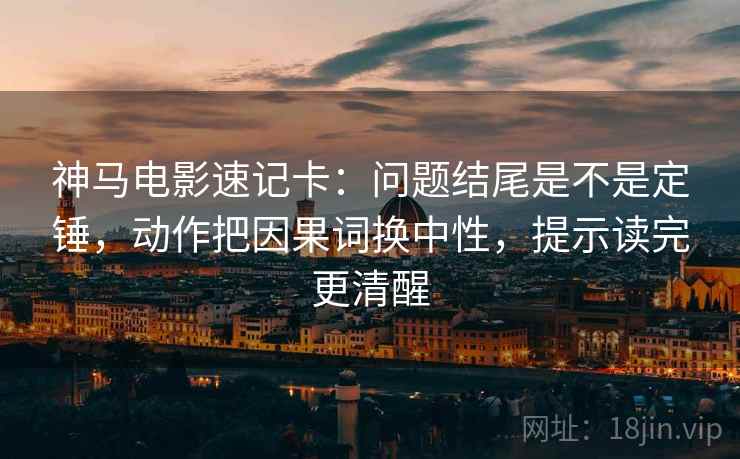 神马电影速记卡:问题结尾是不是定锤,动作把因果词换中性,提示读完更清醒 神马电影速记卡:问题结尾是不是定锤,动作把因果词换中性,提示读完更清醒