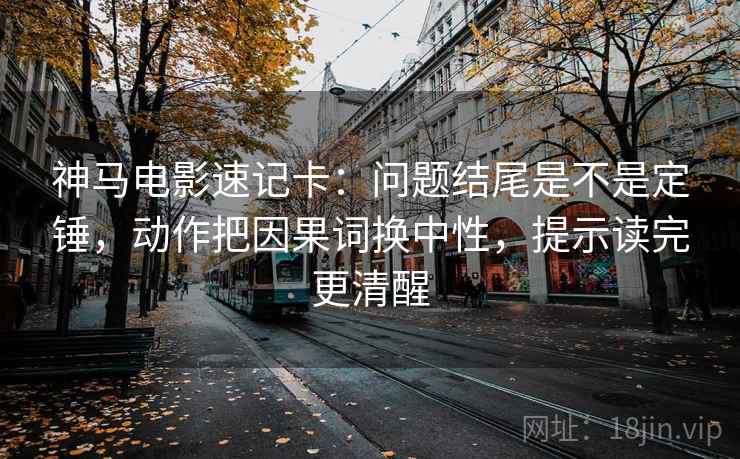 神马电影速记卡:问题结尾是不是定锤,动作把因果词换中性,提示读完更清醒 神马电影速记卡:问题结尾是不是定锤,动作把因果词换中性,提示读完更清醒