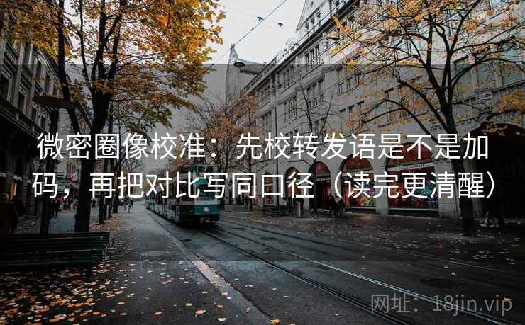 微密圈像校准:先校转发语是不是加码,再把对比写同口径(读完更清醒) 微密圈像校准:先校转发语是不是加码,再把对比写同口径(读完更清醒)