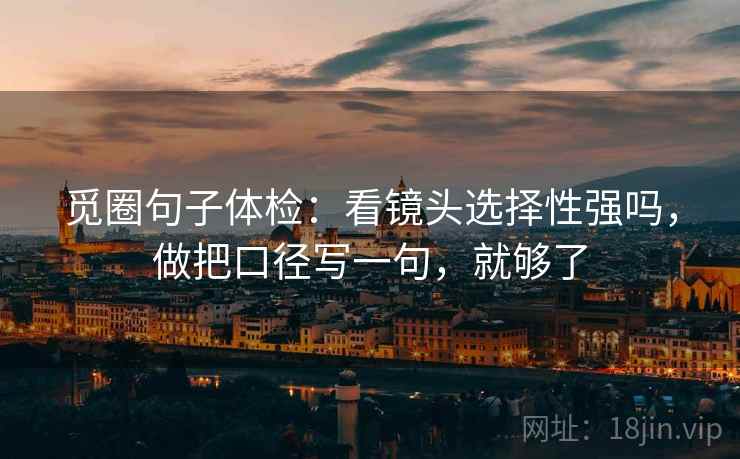 觅圈句子体检:看镜头选择性强吗,做把口径写一句,就够了 觅圈句子体检:看镜头选择性强吗,做把口径写一句,就够了