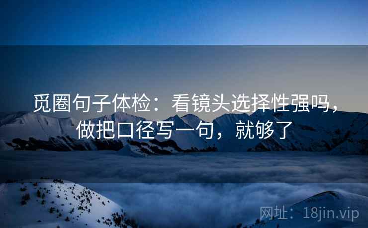 觅圈句子体检:看镜头选择性强吗,做把口径写一句,就够了 觅圈句子体检:看镜头选择性强吗,做把口径写一句,就够了