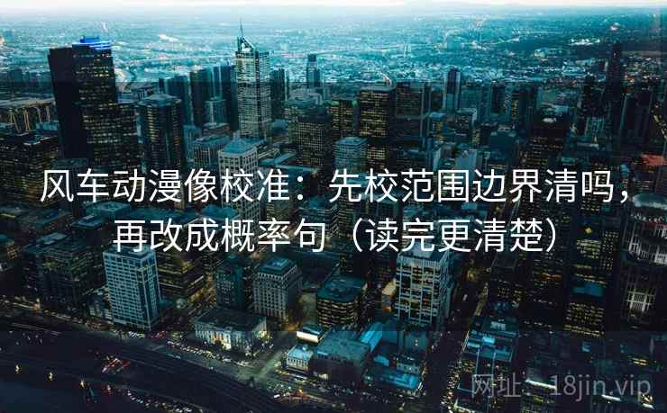风车动漫像校准:先校范围边界清吗,再改成概率句(读完更清楚) 风车动漫像校准:先校范围边界清吗,再改成概率句(读完更清楚)