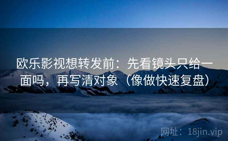 欧乐影视想转发前:先看镜头只给一面吗,再写清对象(像做快速复盘) 欧乐影视想转发前:先看镜头只给一面吗,再写清对象(像做快速复盘)