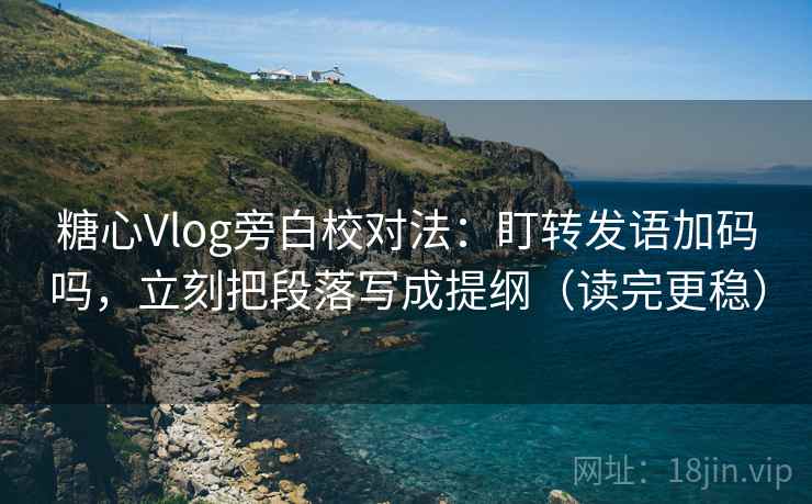 糖心Vlog旁白校对法:盯转发语加码吗,立刻把段落写成提纲(读完更稳) 糖心Vlog旁白校对法:盯转发语加码吗,立刻把段落写成提纲(读完更稳)