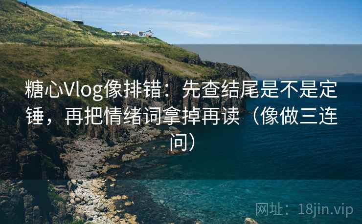 糖心Vlog像排错:先查结尾是不是定锤,再把情绪词拿掉再读(像做三连问) 糖心Vlog像排错:先查结尾是不是定锤,再把情绪词拿掉再读(像做三连问)