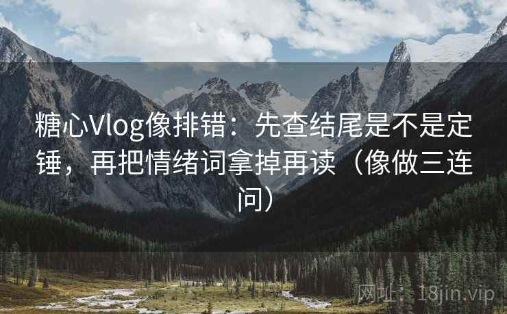 糖心Vlog像排错:先查结尾是不是定锤,再把情绪词拿掉再读(像做三连问) 糖心Vlog像排错:先查结尾是不是定锤,再把情绪词拿掉再读(像做三连问)