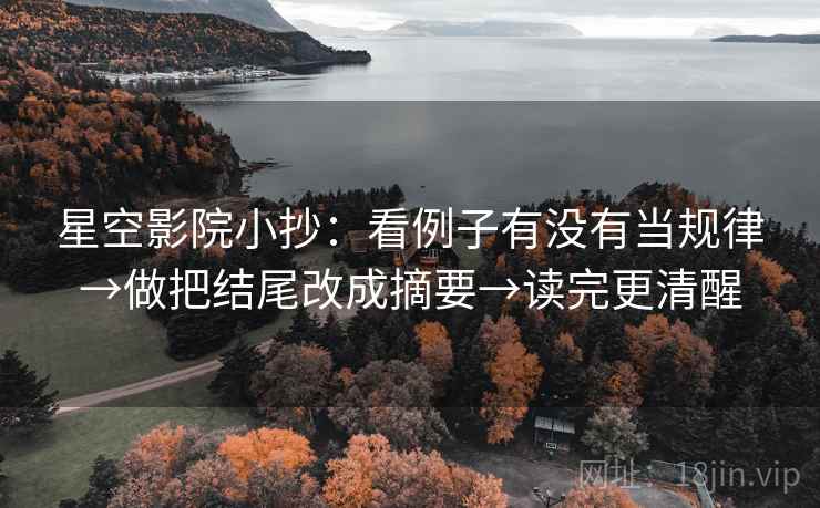 星空影院小抄:看例子有没有当规律→做把结尾改成摘要→读完更清醒 星空影院小抄:看例子有没有当规律→做把结尾改成摘要→读完更清醒