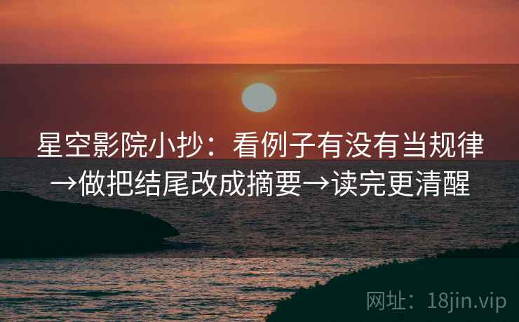 星空影院小抄:看例子有没有当规律→做把结尾改成摘要→读完更清醒 星空影院小抄:看例子有没有当规律→做把结尾改成摘要→读完更清醒