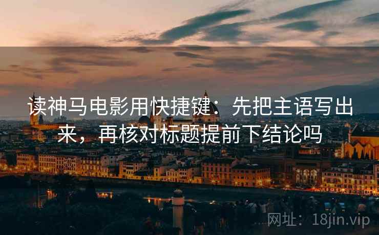 读神马电影用快捷键:先把主语写出来,再核对标题提前下结论吗 读神马电影用快捷键:先把主语写出来,再核对标题提前下结论吗