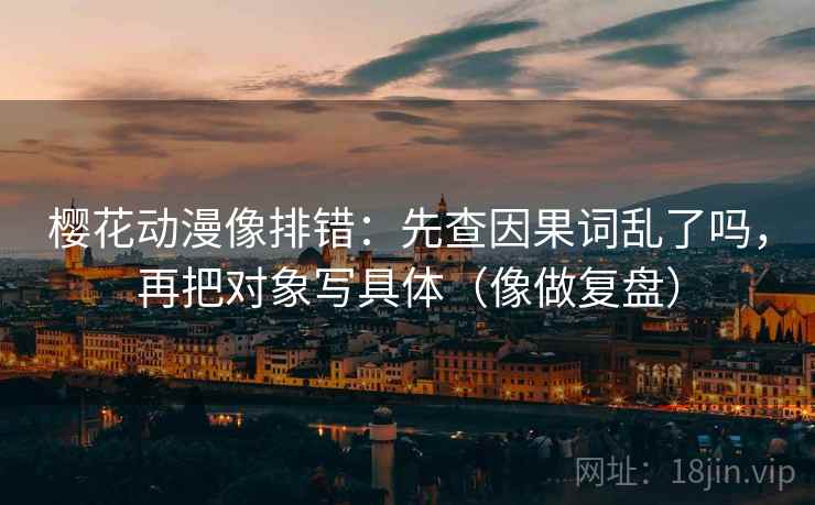 樱花动漫像排错:先查因果词乱了吗,再把对象写具体(像做复盘) 樱花动漫像排错:先查因果词乱了吗,再把对象写具体(像做复盘)