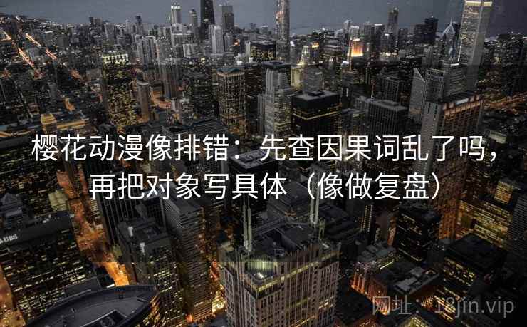 樱花动漫像排错:先查因果词乱了吗,再把对象写具体(像做复盘) 樱花动漫像排错:先查因果词乱了吗,再把对象写具体(像做复盘)