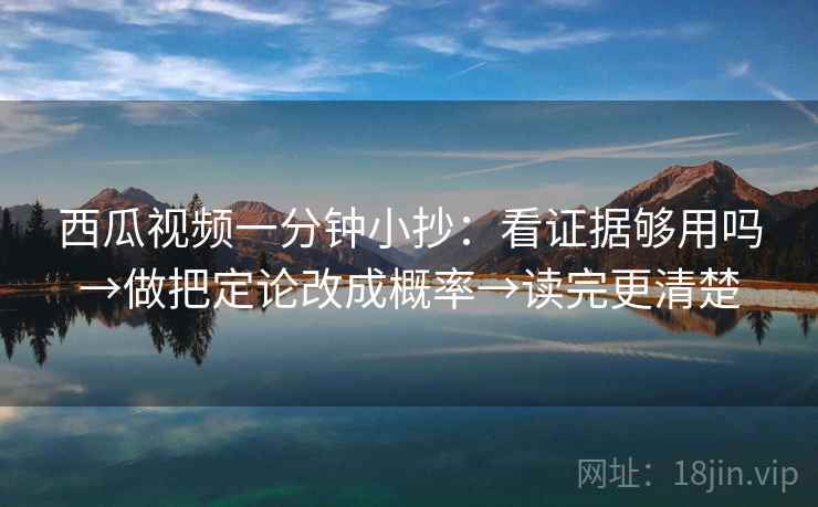 西瓜视频一分钟小抄:看证据够用吗→做把定论改成概率→读完更清楚 西瓜视频一分钟小抄:看证据够用吗→做把定论改成概率→读完更清楚