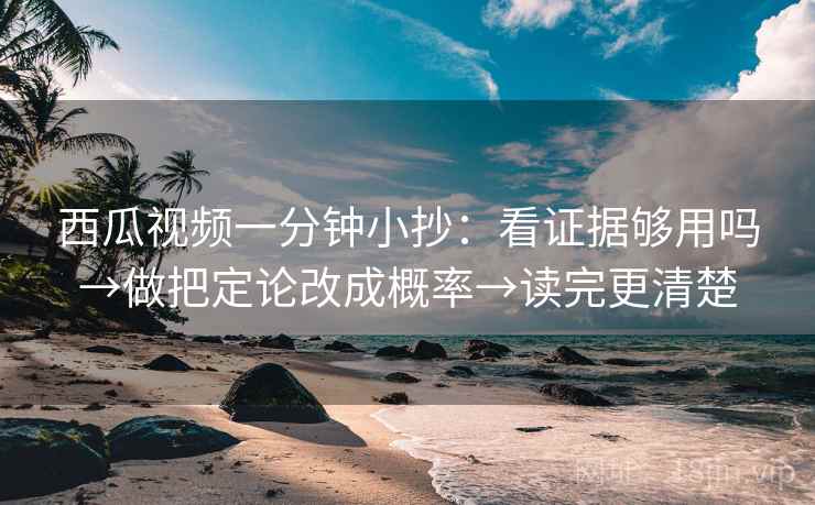 西瓜视频一分钟小抄:看证据够用吗→做把定论改成概率→读完更清楚 西瓜视频一分钟小抄:看证据够用吗→做把定论改成概率→读完更清楚