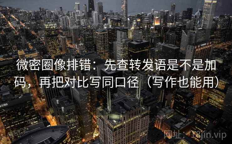 微密圈像排错:先查转发语是不是加码,再把对比写同口径(写作也能用) 微密圈像排错:先查转发语是不是加码,再把对比写同口径(写作也能用)
