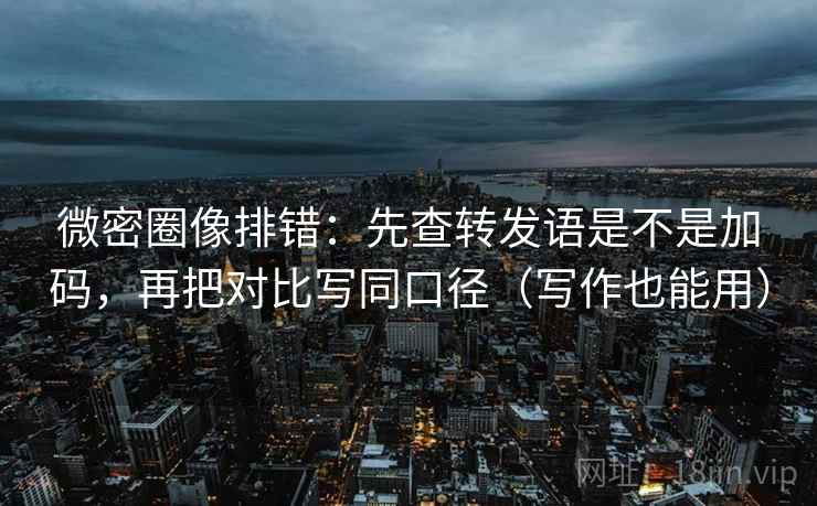 微密圈像排错:先查转发语是不是加码,再把对比写同口径(写作也能用) 微密圈像排错:先查转发语是不是加码,再把对比写同口径(写作也能用)