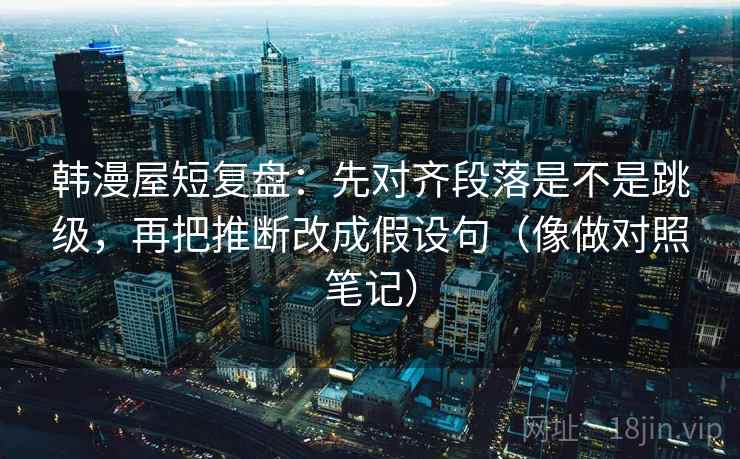 韩漫屋短复盘:先对齐段落是不是跳级,再把推断改成假设句(像做对照笔记) 韩漫屋短复盘:先对齐段落是不是跳级,再把推断改成假设句(像做对照笔记)