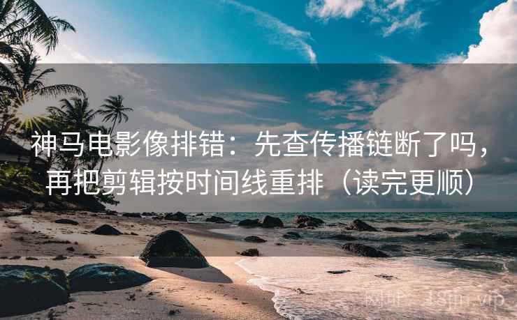 神马电影像排错:先查传播链断了吗,再把剪辑按时间线重排(读完更顺) 神马电影像排错:先查传播链断了吗,再把剪辑按时间线重排(读完更顺)