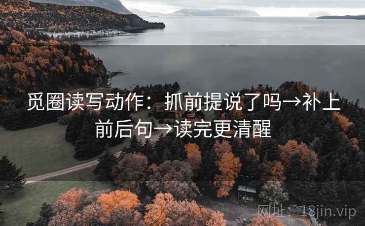 觅圈读写动作:抓前提说了吗→补上前后句→读完更清醒 觅圈读写动作:抓前提说了吗→补上前后句→读完更清醒