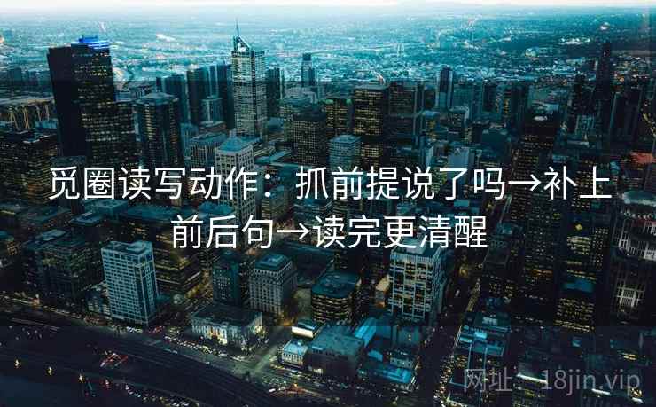 觅圈读写动作:抓前提说了吗→补上前后句→读完更清醒 觅圈读写动作:抓前提说了吗→补上前后句→读完更清醒