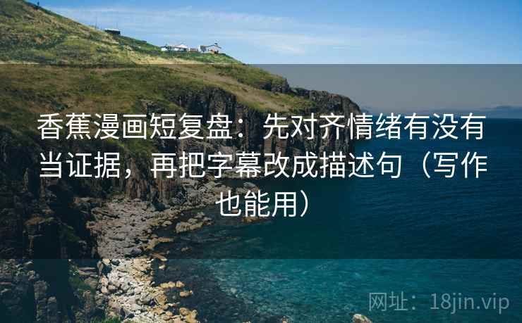 香蕉漫画短复盘:先对齐情绪有没有当证据,再把字幕改成描述句(写作也能用) 香蕉漫画短复盘:先对齐情绪有没有当证据,再把字幕改成描述句(写作也能用)