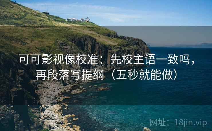 可可影视像校准:先校主语一致吗,再段落写提纲(五秒就能做) 可可影视像校准:先校主语一致吗,再段落写提纲(五秒就能做)