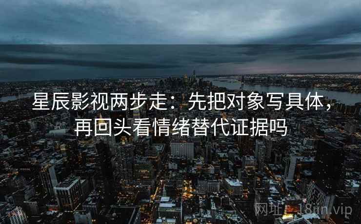 星辰影视两步走:先把对象写具体,再回头看情绪替代证据吗 星辰影视两步走:先把对象写具体,再回头看情绪替代证据吗