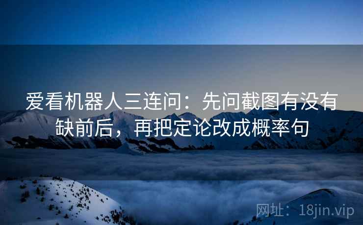 爱看机器人三连问:先问截图有没有缺前后,再把定论改成概率句 爱看机器人三连问:先问截图有没有缺前后,再把定论改成概率句
