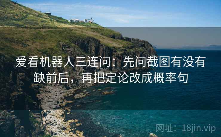 爱看机器人三连问:先问截图有没有缺前后,再把定论改成概率句 爱看机器人三连问:先问截图有没有缺前后,再把定论改成概率句