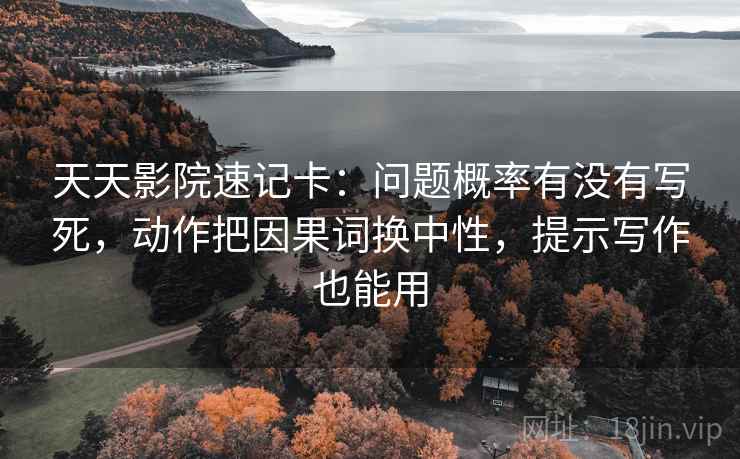 天天影院速记卡:问题概率有没有写死,动作把因果词换中性,提示写作也能用 天天影院速记卡:问题概率有没有写死,动作把因果词换中性,提示写作也能用