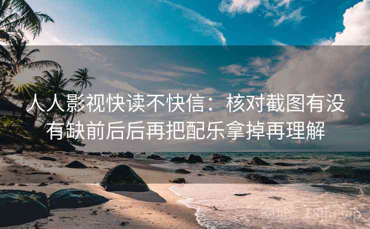 人人影视快读不快信:核对截图有没有缺前后后再把配乐拿掉再理解 人人影视快读不快信:核对截图有没有缺前后后再把配乐拿掉再理解
