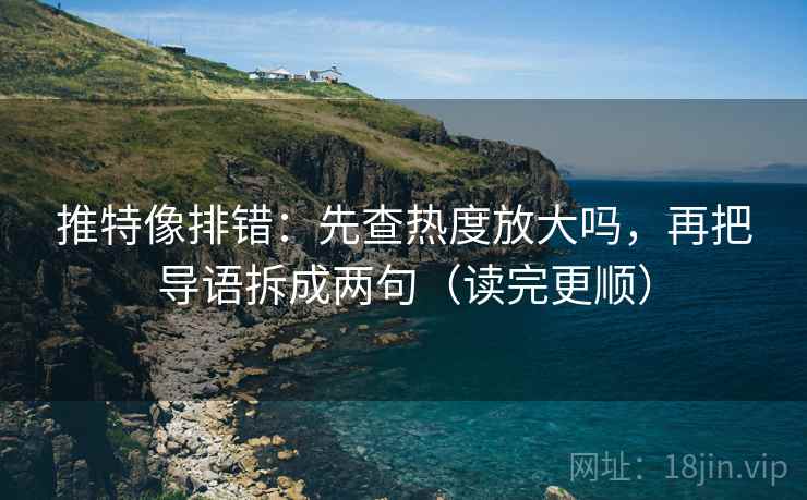推特像排错：先查热度放大吗，再把导语拆成两句（读完更顺）