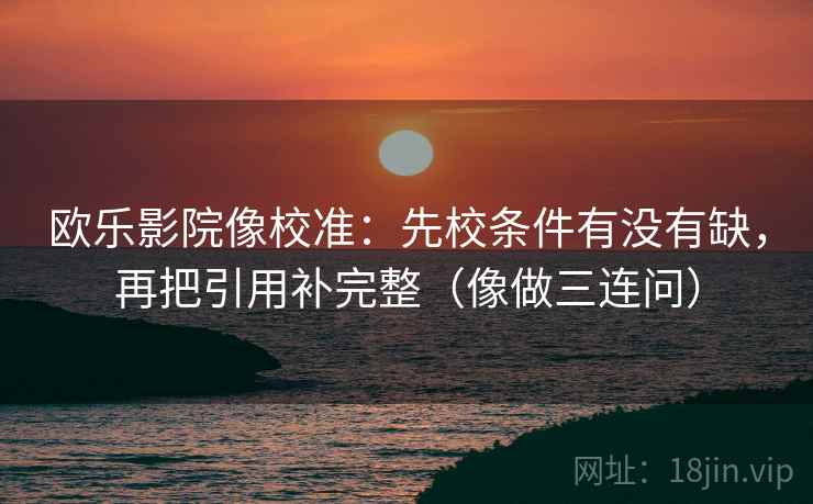 欧乐影院像校准：先校条件有没有缺，再把引用补完整（像做三连问）