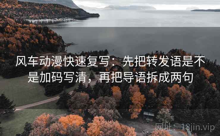 风车动漫快速复写:先把转发语是不是加码写清,再把导语拆成两句 风车动漫快速复写:先把转发语是不是加码写清,再把导语拆成两句