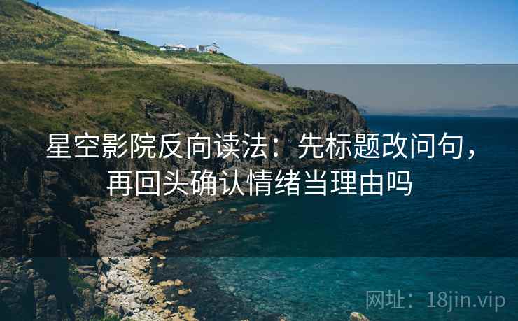 星空影院反向读法:先标题改问句,再回头确认情绪当理由吗 星空影院反向读法:先标题改问句,再回头确认情绪当理由吗